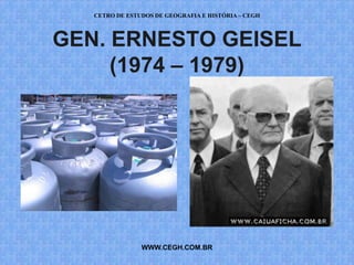 CETRO DE ESTUDOS DE GEOGRAFIA E HISTÓRIA – CEGH



GEN. ERNESTO GEISEL
     (1974 – 1979)




                WWW.CEGH.COM.BR
 