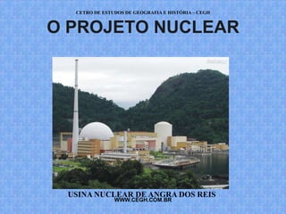CETRO DE ESTUDOS DE GEOGRAFIA E HISTÓRIA – CEGH


O PROJETO NUCLEAR




 USINA NUCLEAR DE ANGRA DOS REIS
               WWW.CEGH.COM.BR
 