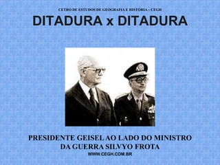 CETRO DE ESTUDOS DE GEOGRAFIA E HISTÓRIA – CEGH


DITADURA x DITADURA




PRESIDENTE GEISEL AO LADO DO MINISTRO
       DA GUERRA SILVYO FROTA
                   WWW.CEGH.COM.BR
 