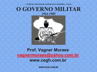 CETRO DE ESTUDOS DE GEOGRAFIA E HISTÓRIA – CEGH


O GOVERNO MILITAR
                   1964-1985




    Prof. Vagner Moraes
vagnermoraes@yahoo.com.br
     www.cegh.com.br
                WWW.CEGH.COM.BR
 