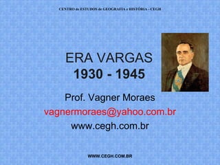 CENTRO de ESTUDOS de GEOGRAFIA e HISTÓRIA - CEGH




     ERA VARGAS
      1930 - 1945
    Prof. Vagner Moraes
vagnermoraes@yahoo.com.br
     www.cegh.com.br

               WWW.CEGH.COM.BR
 