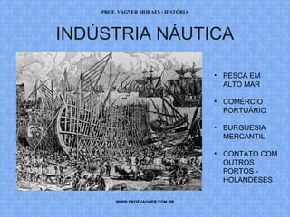 PROF. VAGNER MORAES - HISTÓRIA 
INDÚSTRIA NÁUTICA 
WWW.PROFVAGNER.COM.BR 
• PESCA EM 
ALTO MAR 
• COMÉRCIO 
PORTUÁRIO 
• BURGUESIA 
MERCANTIL 
• CONTATO COM 
OUTROS 
PORTOS - 
HOLANDESES 
 