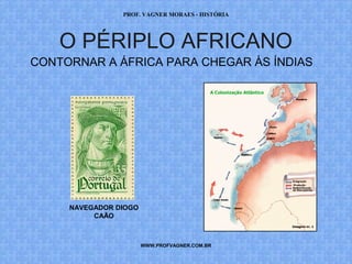 PROF. VAGNER MORAES - HISTÓRIA 
O PÉRIPLO AFRICANO 
CONTORNAR A ÁFRICA PARA CHEGAR ÀS ÍNDIAS 
WWW.PROFVAGNER.COM.BR 
NAVEGADOR DIOGO 
CAÃO 
 
