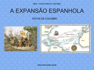 PROF. VAGNER MORAES - HISTÓRIA 
A EXPANSÃO ESPANHOLA 
ROTAS DE COLOMBO 
WWW.PROFVAGNER.COM.BR 
 