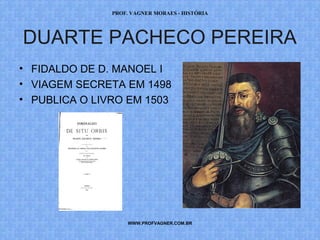 PROF. VAGNER MORAES - HISTÓRIA 
DUARTE PACHECO PEREIRA 
• FIDALDO DE D. MANOEL I 
• VIAGEM SECRETA EM 1498 
• PUBLICA O LIVRO EM 1503 
WWW.PROFVAGNER.COM.BR 
 