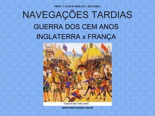PROF. VAGNER MORAES - HISTÓRIA 
NAVEGAÇÕES TARDIAS 
GUERRA DOS CEM ANOS 
INGLATERRA x FRANÇA 
WWW.PROFVAGNER.COM.BR 
 
