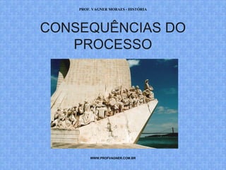 PROF. VAGNER MORAES - HISTÓRIA 
CONSEQUÊNCIAS DO 
PROCESSO 
WWW.PROFVAGNER.COM.BR 
 