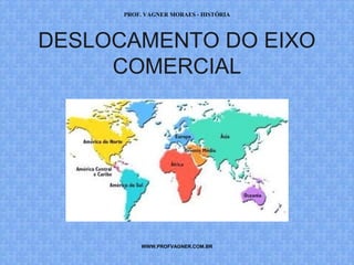 PROF. VAGNER MORAES - HISTÓRIA 
DESLOCAMENTO DO EIXO 
COMERCIAL 
WWW.PROFVAGNER.COM.BR 
 