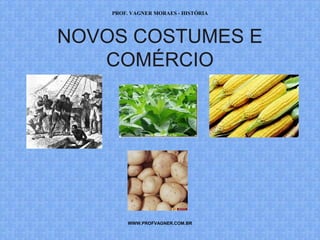 PROF. VAGNER MORAES - HISTÓRIA 
NOVOS COSTUMES E 
COMÉRCIO 
WWW.PROFVAGNER.COM.BR 
 