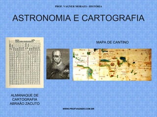 PROF. VAGNER MORAES - HISTÓRIA 
ASTRONOMIA E CARTOGRAFIA 
WWW.PROFVAGNER.COM.BR 
ALMANAQUE DE 
CARTOGRAFIA 
ABRAÃO ZACUTO 
MAPA DE CANTINO 
 
