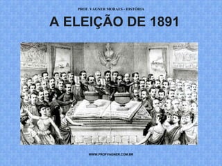 PROF. VAGNER MORAES - HISTÓRIA 
A ELEIÇÃO DE 1891 
WWW.PROFVAGNER.COM.BR 
 