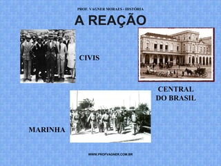 PROF. VAGNER MORAES - HISTÓRIA 
A REAÇÃO 
CIVIS 
WWW.PROFVAGNER.COM.BR 
CENTRAL 
DO BRASIL 
MARINHA 
 