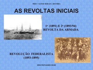 PROF. VAGNER MORAES - HISTÓRIA 
AS REVOLTAS INICIAIS 
1a (1891) E 2a (1893/94) 
REVOLTA DA ARMADA 
REVOLUÇÃO FEDERALISTA 
(1893-1895) 
WWW.PROFVAGNER.COM.BR 
 