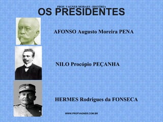 PROF. VAGNER MORAES - HISTÓRIA 
OS PRESIDENTES 
AFONSO Augusto Moreira PENA 
NILO Procópio PEÇANHA 
HERMES Rodrigues da FONSECA 
WWW.PROFVAGNER.COM.BR 
 