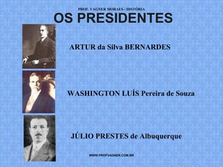 PROF. VAGNER MORAES - HISTÓRIA 
OS PRESIDENTES 
ARTUR da Silva BERNARDES 
WASHINGTON LUÍS Pereira de Souza 
JÚLIO PRESTES de Albuquerque 
WWW.PROFVAGNER.COM.BR 
 