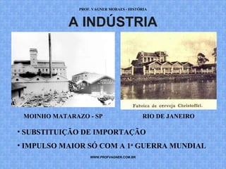 PROF. VAGNER MORAES - HISTÓRIA 
A INDÚSTRIA 
MOINHO MATARAZO - SP RIO DE JANEIRO 
• SUBSTITUIÇÃO DE IMPORTAÇÃO 
• IMPULSO MAIOR SÓ COM A 1a GUERRA MUNDIAL 
WWW.PROFVAGNER.COM.BR 
 