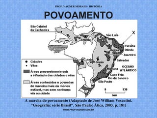 PROF. VAGNER MORAES - HISTÓRIA 
POVOAMENTO 
A marcha do povoamento (Adaptado de José William Vesentini. 
"Geografia: série Brasil". São Paulo: Ática, 2003. p. 181) 
WWW.PROFVAGNER.COM.BR 
 