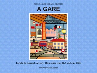 PROF. VAGNER MORAES - HISTÓRIA 
A GARE 
Tarsila do Amaral. A Gare. Óleo sobre tela, 84,5 x 65 cm, 1925. 
WWW.PROFVAGNER.COM.BR 
 
