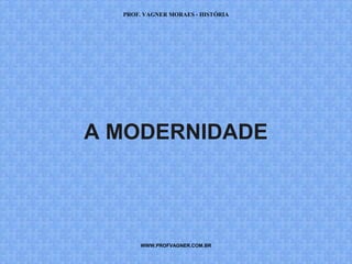 PROF. VAGNER MORAES - HISTÓRIA 
A MODERNIDADE 
WWW.PROFVAGNER.COM.BR 
 