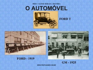 PROF. VAGNER MORAES - HISTÓRIA 
O AUTOMÓVEL 
WWW.PROFVAGNER.COM.BR 
FORD T 
GM - 1925 
FORD - 1919 
 