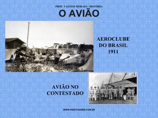 PROF. VAGNER MORAES - HISTÓRIA 
O AVIÃO 
AVIÃO NO 
CONTESTADO 
WWW.PROFVAGNER.COM.BR 
AEROCLUBE 
DO BRASIL 
1911 
 
