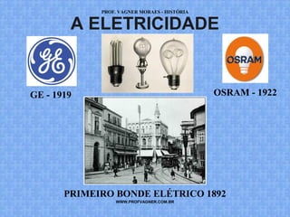 PROF. VAGNER MORAES - HISTÓRIA 
A ELETRICIDADE 
GE - 1919 OSRAM - 1922 
PRIMEIRO BONDE ELÉTRICO 1892 
WWW.PROFVAGNER.COM.BR 
 