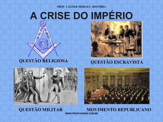PROF. VAGNER MORAES - HISTÓRIA 
A CRISE DO IMPÉRIO 
QUESTÃO ESCRAVISTA 
MOVIMENTO REPUBLICANO 
QUESTÃO RELIGIOSA 
WWW.PROFVAGNER.COM.BR 
QUESTÃO MILITAR 
 