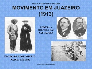 PROF. VAGNER MORAES - HISTÓRIA 
MOVIMENTO EM JUAZEIRO 
(1913) 
WWW.PROFVAGNER.COM.BR 
FLORO BARTOLOMEU E 
PADRE CÍCERO 
CONTRA A 
POLÍTICA DAS 
SALVAÇÕES 
 