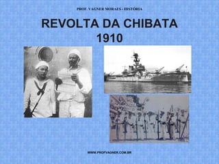 PROF. VAGNER MORAES - HISTÓRIA 
REVOLTA DA CHIBATA 
1910 
WWW.PROFVAGNER.COM.BR 
 