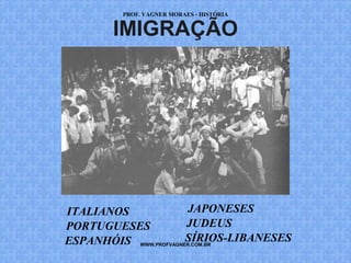 PROF. VAGNER MORAES - HISTÓRIA 
IMIGRAÇÃO 
ITALIANOS 
PORTUGUESES 
JAPONESES 
JUDEUS 
WWW.PROFVAGNER.COM.BR 
ESPANHÓIS 
SÍRIOS-LIBANESES 
 