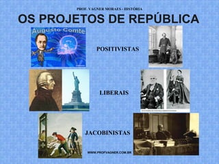 PROF. VAGNER MORAES - HISTÓRIA 
OS PROJETOS DE REPÚBLICA 
POSITIVISTAS 
LIBERAIS 
JACOBINISTAS 
WWW.PROFVAGNER.COM.BR 
 
