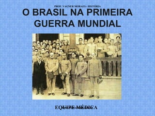 PROF. VAGNER MORAES - HISTÓRIA 
O BRASIL NA PRIMEIRA 
GUERRA MUNDIAL 
EQUIPE WWW.PROFVAGNER.MÉDICA 
COM.BR 
 