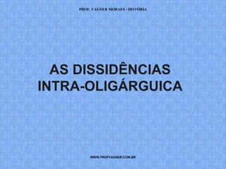 PROF. VAGNER MORAES - HISTÓRIA 
AS DISSIDÊNCIAS 
INTRA-OLIGÁRGUICA 
WWW.PROFVAGNER.COM.BR 
 