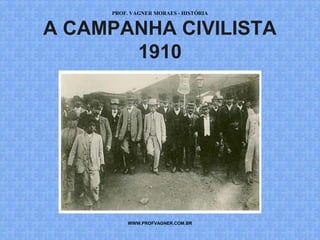 PROF. VAGNER MORAES - HISTÓRIA 
A CAMPANHA CIVILISTA 
1910 
WWW.PROFVAGNER.COM.BR 
 