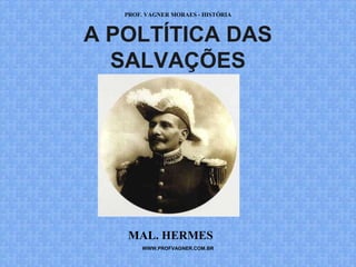 PROF. VAGNER MORAES - HISTÓRIA 
A POLTÍTICA DAS 
SALVAÇÕES 
MAL. HERMES 
WWW.PROFVAGNER.COM.BR 
 