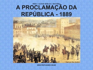PROF. VAGNER MORAES - HISTÓRIA 
A PROCLAMAÇÃO DA 
REPÚBLICA - 1889 
WWW.PROFVAGNER.COM.BR 
 