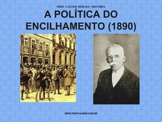 PROF. VAGNER MORAES - HISTÓRIA 
A POLÍTICA DO 
ENCILHAMENTO (1890) 
WWW.PROFVAGNER.COM.BR 
 