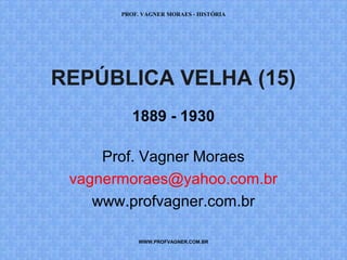 PROF. VAGNER MORAES - HISTÓRIA 
REPÚBLICA VELHA (15) 
1889 - 1930 
Prof. Vagner Moraes 
vagnermoraes@yahoo.com.br 
www.profvagner.com.br 
WWW.PROFVAGNER.COM.BR 
 