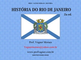 PROF. VAGNER MORAES - HISTÓRIA 
HISTÓRIA DO RIO DE JANEIRO 
Prof. Vagner Moraes 
Vagnermoraes@yahoo.com.br 
www.profvagner.com.br 
WWW.PROFVAGNER.COM.BR 
2a ed. 
 