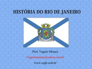 HISTÓRIA DO RIO DE JANEIRO
Prof. Vagner Moraes
Vagnermoraes@yahoo.com.br
www.cegh.com.br
 