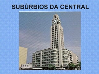 SUBÚRBIOS DA CENTRAL
 