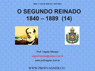 PROF. VAGNER MORAES - HISTÓRIA 
O SEGUNDO REINADO 
1840 – 1889 (14) 
Prof. Vagner Moraes 
vagnermoraes@yahoo.com.br 
www.profvagner.com.br 
WWW.PROFVAGNER.COM.BR 
 