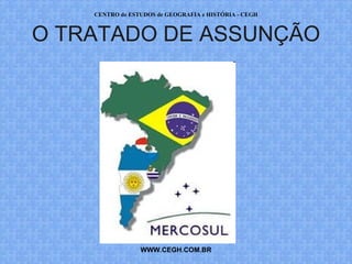 CENTRO de ESTUDOS de GEOGRAFIA e HISTÓRIA - CEGH



O TRATADO DE ASSUNÇÃO




                 WWW.CEGH.COM.BR
 