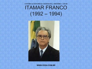 CENTRO de ESTUDOS de GEOGRAFIA e HISTÓRIA - CEGH


ITAMAR FRANCO
  (1992 – 1994)




             WWW.CEGH.COM.BR
 