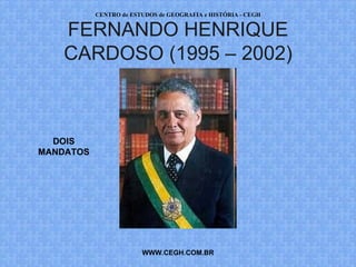 CENTRO de ESTUDOS de GEOGRAFIA e HISTÓRIA - CEGH


    FERNANDO HENRIQUE
    CARDOSO (1995 – 2002)



  DOIS
MANDATOS




                        WWW.CEGH.COM.BR
 