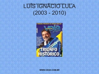 LUÍS IGNÁCIO LULA
 CENTRO de ESTUDOS de GEOGRAFIA e HISTÓRIA - CEGH




   (2003 - 2010)




              WWW.CEGH.COM.BR
 