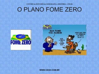 CENTRO de ESTUDOS de GEOGRAFIA e HISTÓRIA - CEGH



O PLANO FOME ZERO




               WWW.CEGH.COM.BR
 