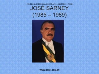 CENTRO de ESTUDOS de GEOGRAFIA e HISTÓRIA - CEGH


   JOSÉ SARNEY
    (1985 – 1989)




             WWW.CEGH.COM.BR
 