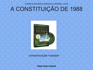 CENTRO de ESTUDOS de GEOGRAFIA e HISTÓRIA - CEGH



A CONSTITUIÇÃO DE 1988




        CONSTITUIÇÃO “CIDADÃ”



                 WWW.CEGH.COM.BR
 
