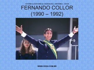 CENTRO de ESTUDOS de GEOGRAFIA e HISTÓRIA - CEGH


FERNANDO COLLOR
   (1990 – 1992)




              WWW.CEGH.COM.BR
 
